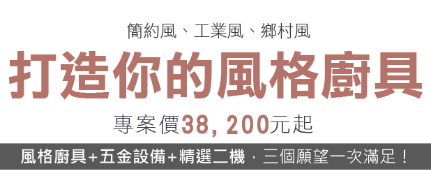 打造你的風格廚具簡約風、工業風、鄉村風  專案價38200元起 風格廚具+五金設備+精選二機，三個願望一次滿足！